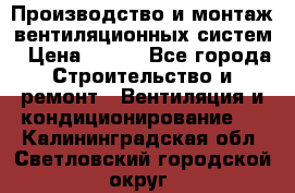 Производство и монтаж вентиляционных систем › Цена ­ 100 - Все города Строительство и ремонт » Вентиляция и кондиционирование   . Калининградская обл.,Светловский городской округ 